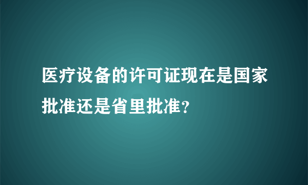 医疗设备的许可证现在是国家批准还是省里批准？