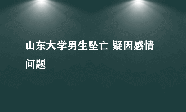 山东大学男生坠亡 疑因感情问题