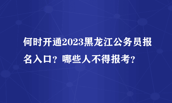 何时开通2023黑龙江公务员报名入口？哪些人不得报考？