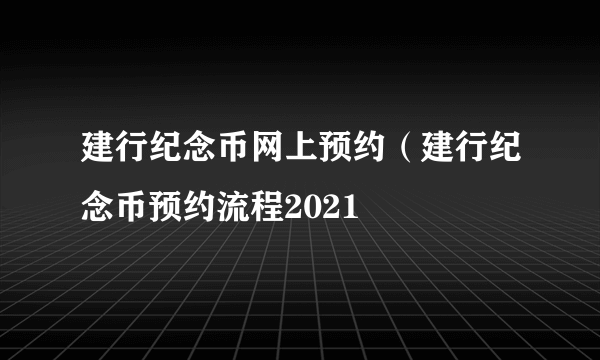 建行纪念币网上预约（建行纪念币预约流程2021