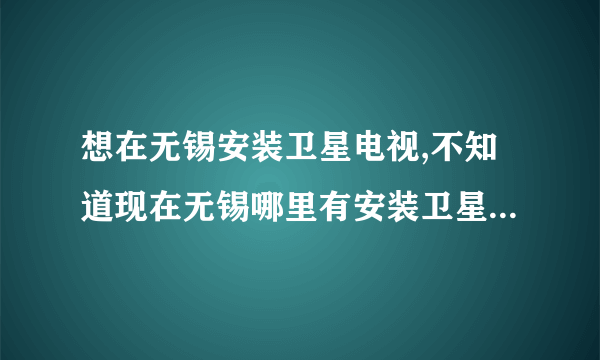 想在无锡安装卫星电视,不知道现在无锡哪里有安装卫星电视的?有在无锡安装过卫星电视的朋友给我推荐下?