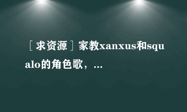 ［求资源］家教xanxus和squalo的角色歌，包括flaming rage、break out，最好还有tatta latta ver. varia