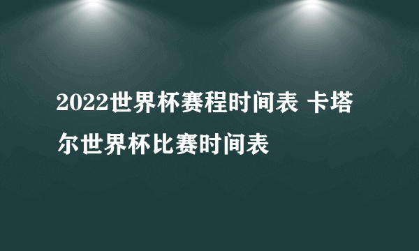 2022世界杯赛程时间表 卡塔尔世界杯比赛时间表