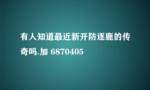 有人知道最近新开防逐鹿的传奇吗.加 6870405