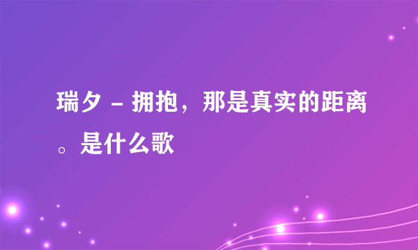 瑞夕 - 拥抱，那是真实的距离。是什么歌