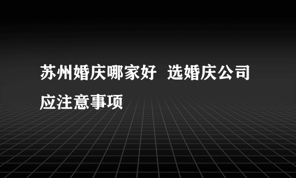 苏州婚庆哪家好  选婚庆公司应注意事项