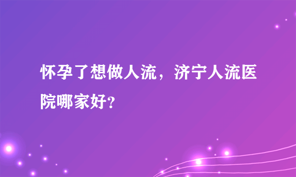 怀孕了想做人流，济宁人流医院哪家好？