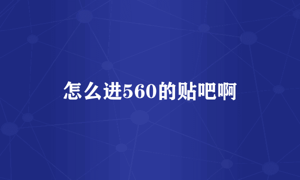 怎么进560的贴吧啊