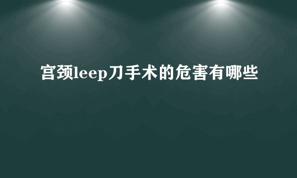 宫颈leep刀手术的危害有哪些