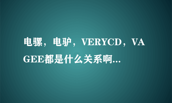 电骡，电驴，VERYCD，VAGEE都是什么关系啊，有什么区别？