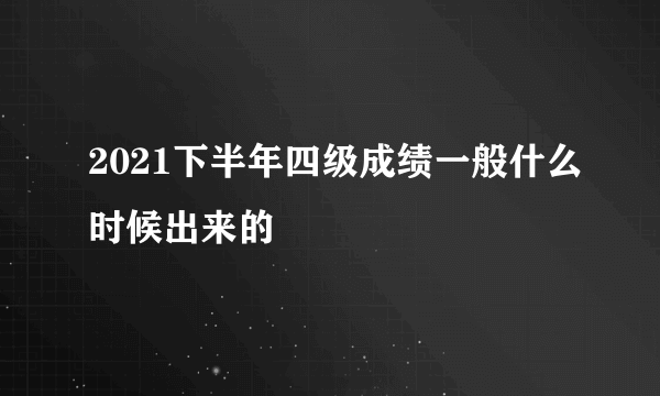 2021下半年四级成绩一般什么时候出来的