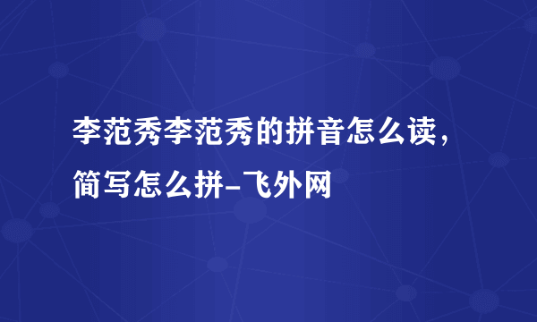 李范秀李范秀的拼音怎么读，简写怎么拼-飞外网