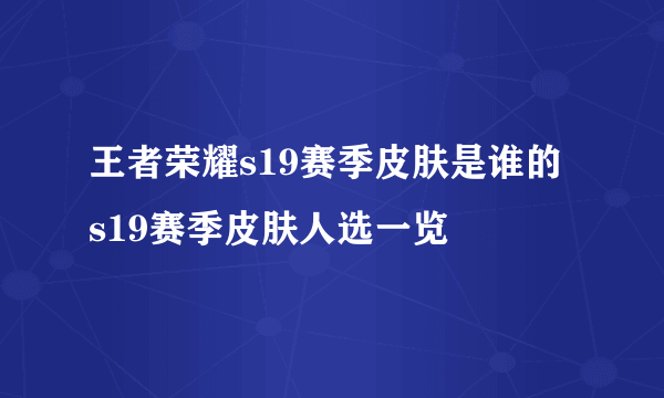 王者荣耀s19赛季皮肤是谁的 s19赛季皮肤人选一览