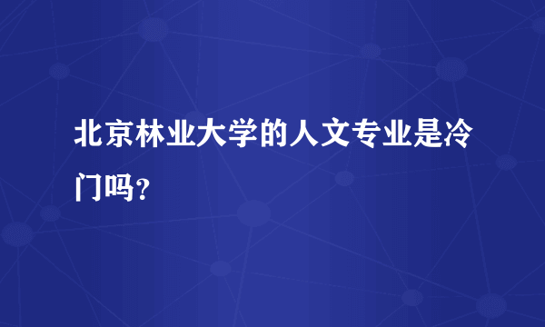 北京林业大学的人文专业是冷门吗？