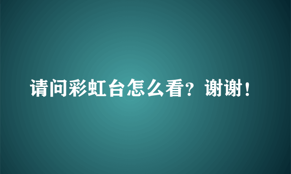 请问彩虹台怎么看？谢谢！