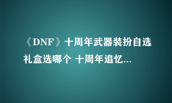 《DNF》十周年武器装扮自选礼盒选哪个 十周年追忆武器装扮怎么获得