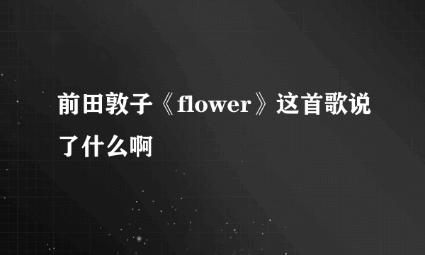 前田敦子《flower》这首歌说了什么啊