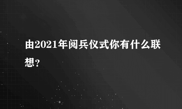 由2021年阅兵仪式你有什么联想？