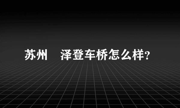 苏州琇泽登车桥怎么样？