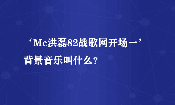 ‘Mc洪磊82战歌网开场一’背景音乐叫什么？