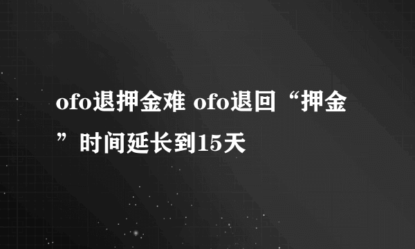 ofo退押金难 ofo退回“押金”时间延长到15天