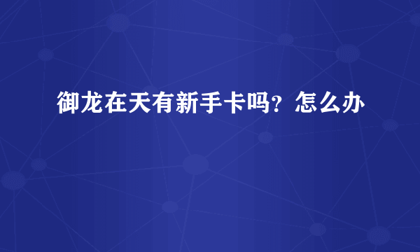 御龙在天有新手卡吗？怎么办