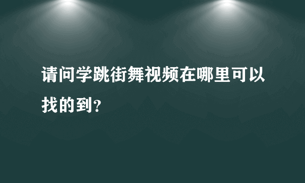 请问学跳街舞视频在哪里可以找的到？