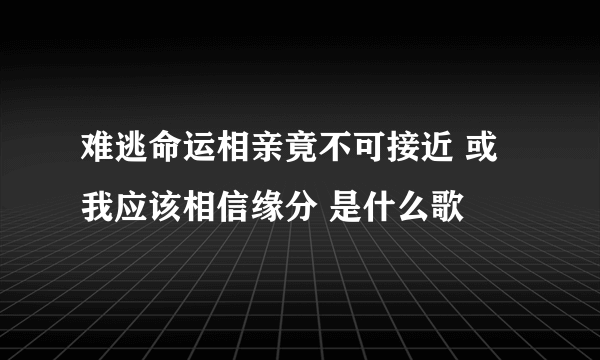 难逃命运相亲竟不可接近 或我应该相信缘分 是什么歌