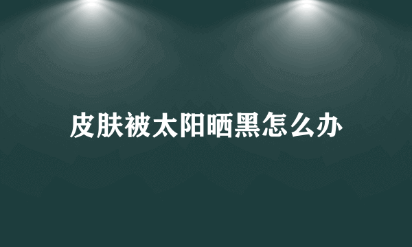 皮肤被太阳晒黑怎么办