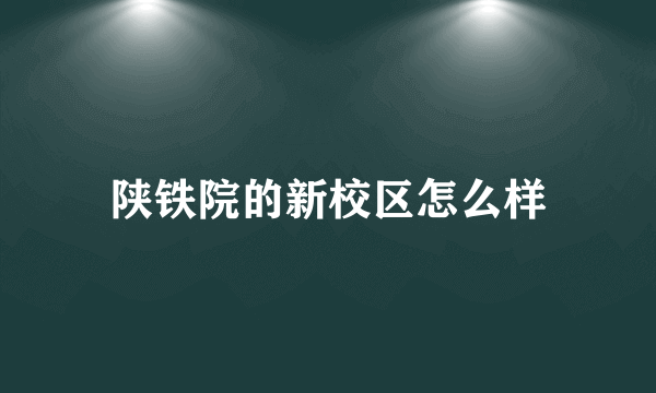 陕铁院的新校区怎么样