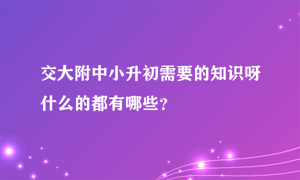 交大附中小升初需要的知识呀什么的都有哪些？