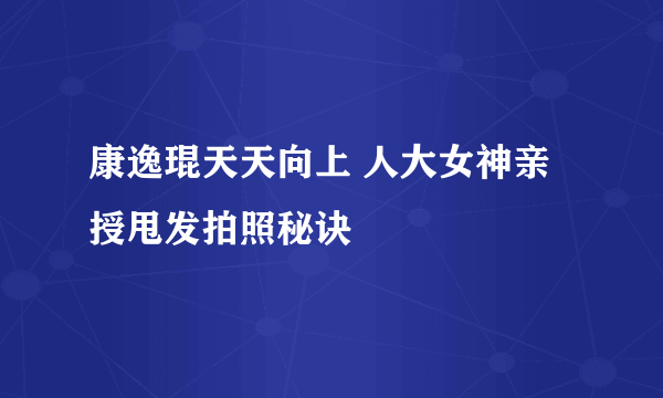 康逸琨天天向上 人大女神亲授甩发拍照秘诀