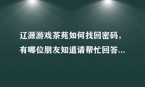 辽源游戏茶苑如何找回密码，有哪位朋友知道请帮忙回答解决一下，谢谢。