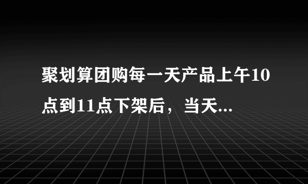 聚划算团购每一天产品上午10点到11点下架后，当天晚上还能以聚划算的价格团购吗，为什么显示晚上21点刚刚团