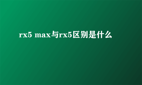 rx5 max与rx5区别是什么