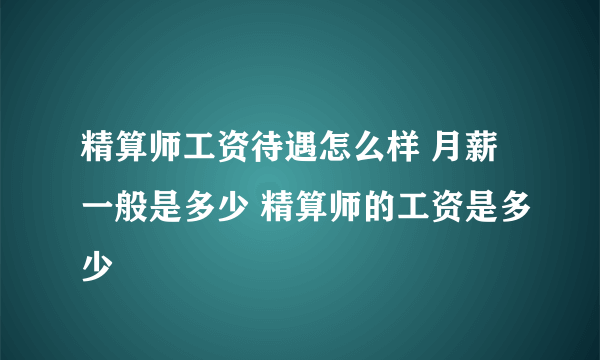 精算师工资待遇怎么样 月薪一般是多少 精算师的工资是多少