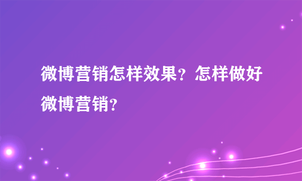 微博营销怎样效果？怎样做好微博营销？