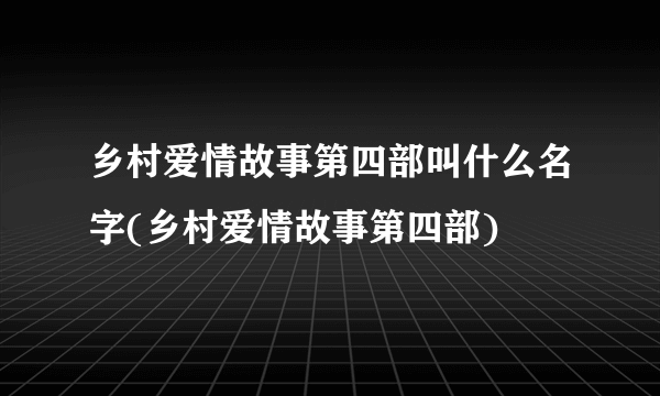 乡村爱情故事第四部叫什么名字(乡村爱情故事第四部)