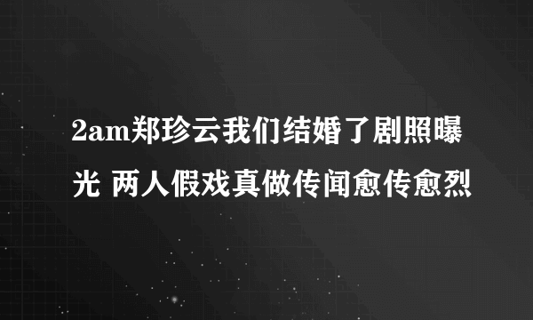 2am郑珍云我们结婚了剧照曝光 两人假戏真做传闻愈传愈烈