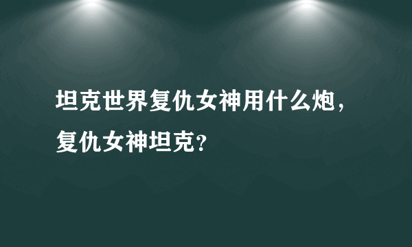 坦克世界复仇女神用什么炮，复仇女神坦克？