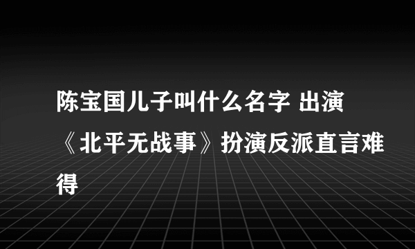 陈宝国儿子叫什么名字 出演《北平无战事》扮演反派直言难得