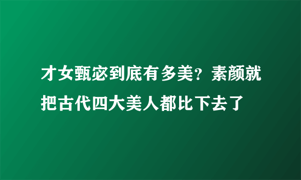 才女甄宓到底有多美？素颜就把古代四大美人都比下去了