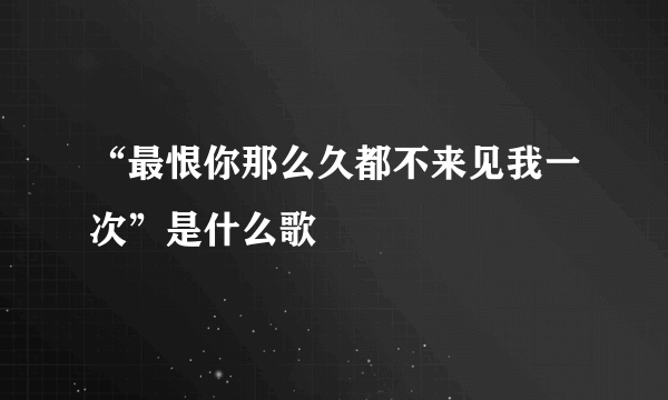 “最恨你那么久都不来见我一次”是什么歌