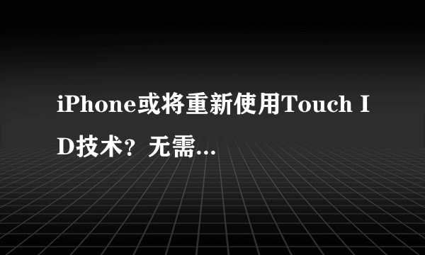 iPhone或将重新使用Touch ID技术？无需实体Home键