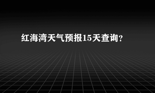 红海湾天气预报15天查询？