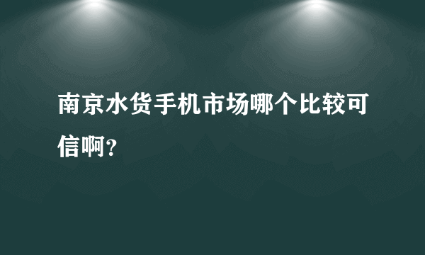 南京水货手机市场哪个比较可信啊？