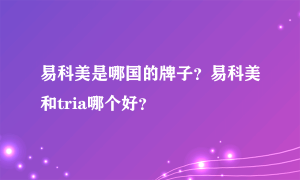 易科美是哪国的牌子？易科美和tria哪个好？