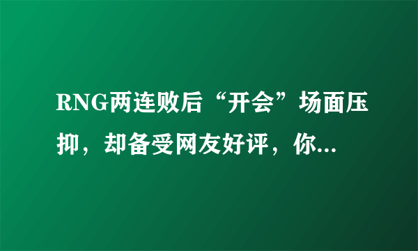 RNG两连败后“开会”场面压抑，却备受网友好评，你怎么看？