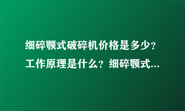 细碎颚式破碎机价格是多少？工作原理是什么？细碎颚式破碎机什么牌子的便宜？