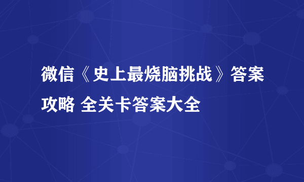 微信《史上最烧脑挑战》答案攻略 全关卡答案大全